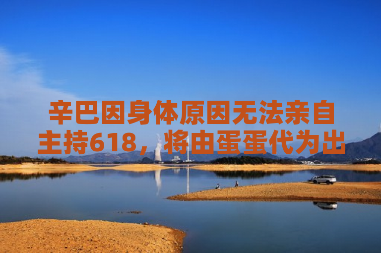辛巴因身体原因无法亲自主持618，将由蛋蛋代为出战。