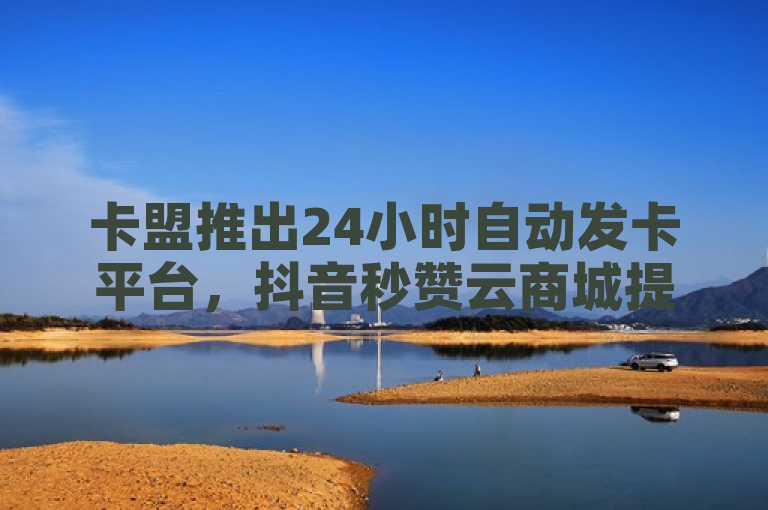 卡盟推出24小时自动发卡平台，抖音秒赞云商城提供ks业务自助下单服务。