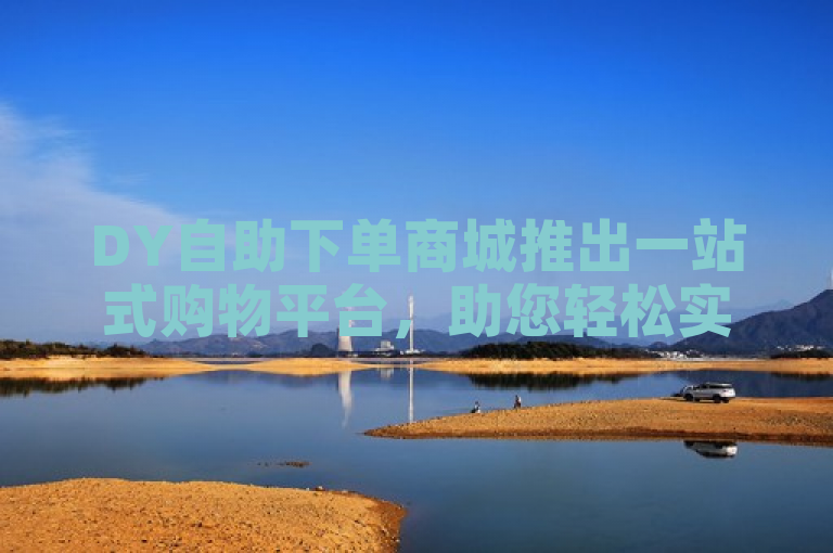 DY自助下单商城推出一站式购物平台，助您轻松实现购物梦想！