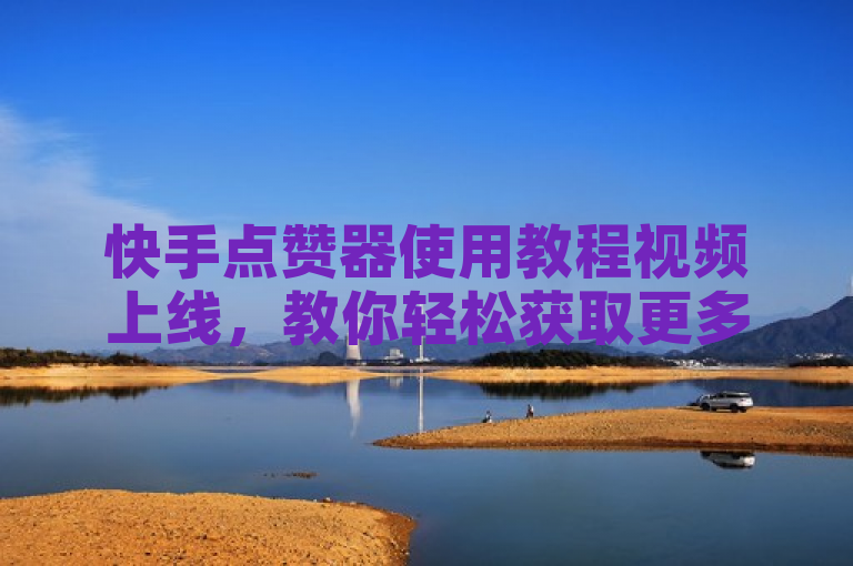 快手点赞器使用教程视频上线，教你轻松获取更多点赞。