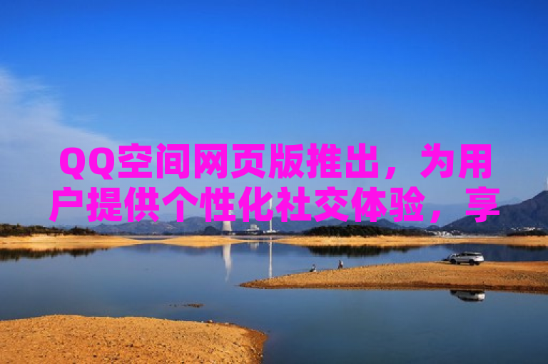 QQ空间网页版推出，为用户提供个性化社交体验，享受在线互动乐趣。