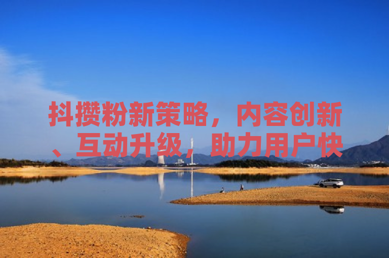 抖攒粉新策略，内容创新、互动升级，助力用户快速增粉。