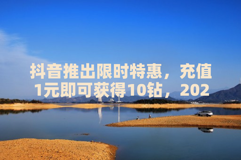 抖音推出限时特惠，充值1元即可获得10钻，2025年必备优惠。