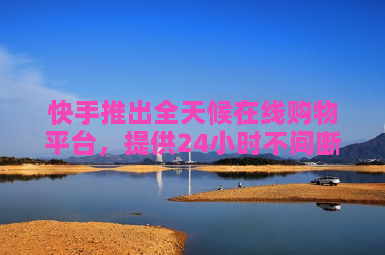 快手推出全天候在线购物平台，提供24小时不间断的购买服务。