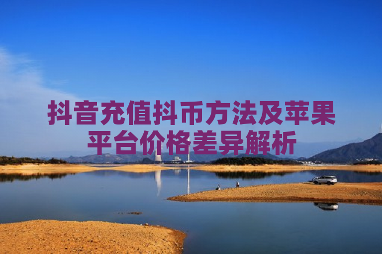 抖音充值抖币方法及苹果平台价格差异解析
