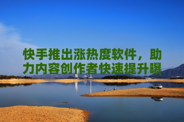 快手推出涨热度软件，助力内容创作者快速提升曝光率。