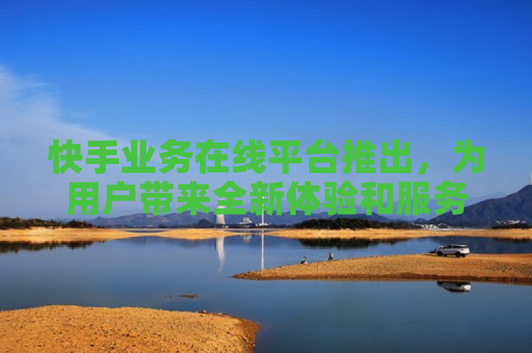 快手业务在线平台推出，为用户带来全新体验和服务。