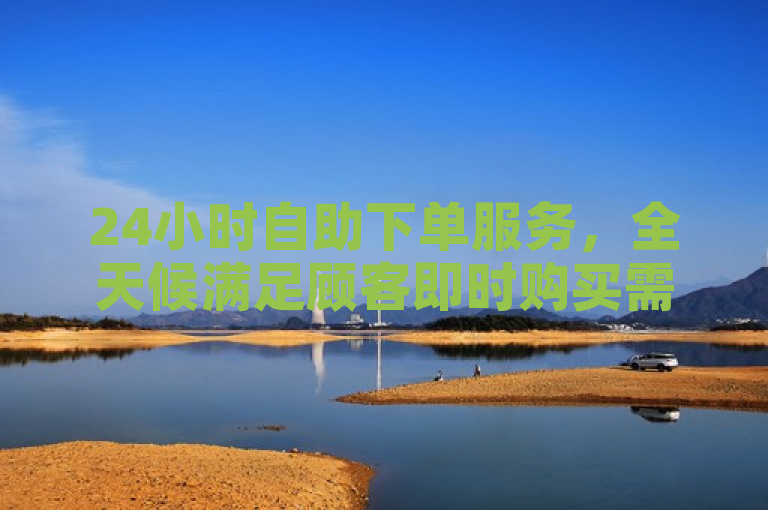 24小时自助下单服务，全天候满足顾客即时购买需求。