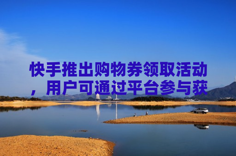 快手推出购物券领取活动，用户可通过平台参与获取优惠。