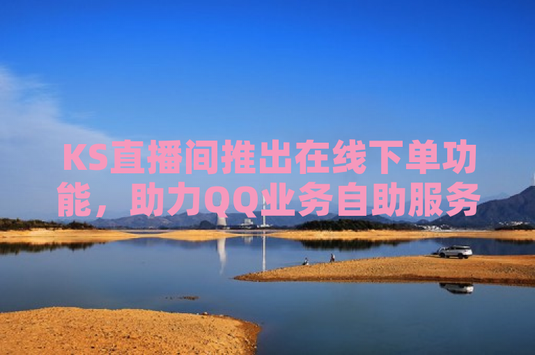 KS直播间推出在线下单功能，助力QQ业务自助服务平台升级。