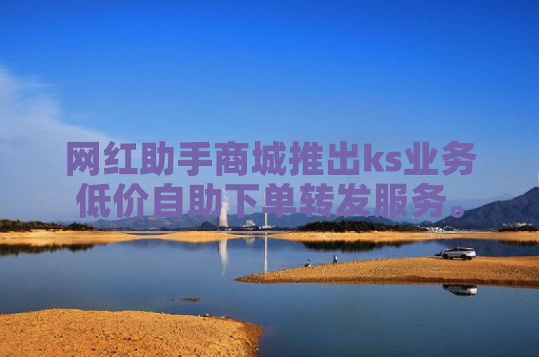 网红助手商城推出ks业务低价自助下单转发服务。