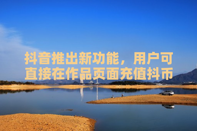 抖音推出新功能,用户可直接在作品页面充值抖币,简化打赏流程。