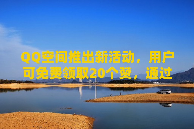 QQ空间推出新活动，用户可免费领取20个赞，通过dy24小时下单平台进行评论。