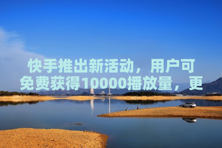 快手推出新活动，用户可免费获得10000播放量，更多优惠等你来抢！