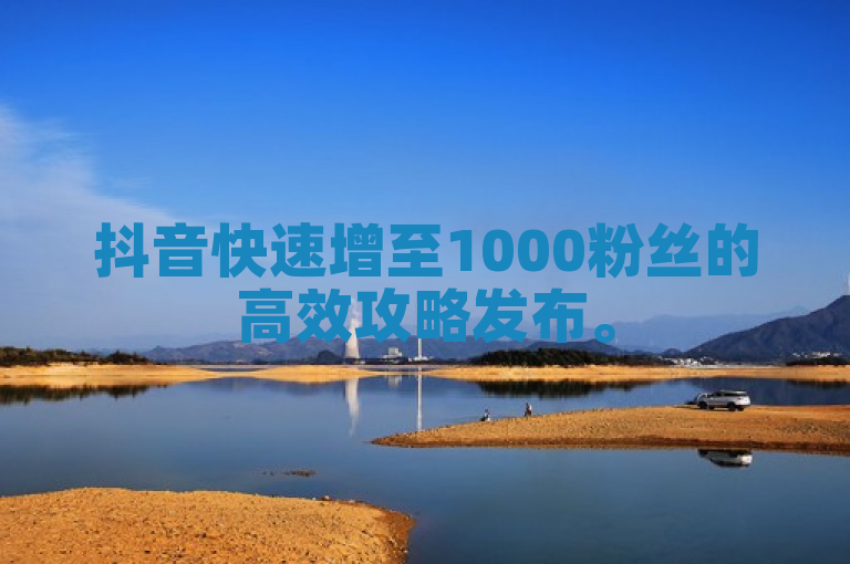 抖音快速增至1000粉丝的高效攻略发布。