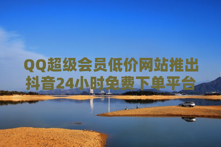 QQ超级会员低价网站推出抖音24小时免费下单平台,dy十个点赞秒到账。