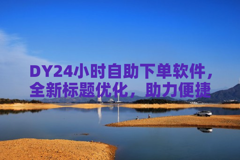 DY24小时自助下单软件，全新标题优化，助力便捷购物体验。