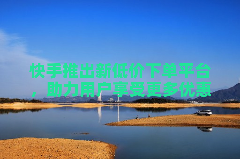 快手推出新低价下单平台，助力用户享受更多优惠。