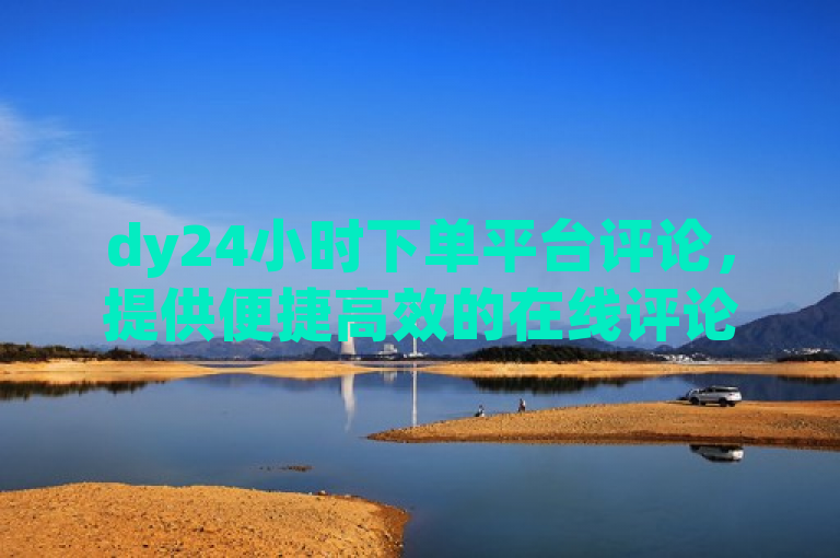 dy24小时下单平台评论，提供便捷高效的在线评论服务，满足用户即时反馈需求。