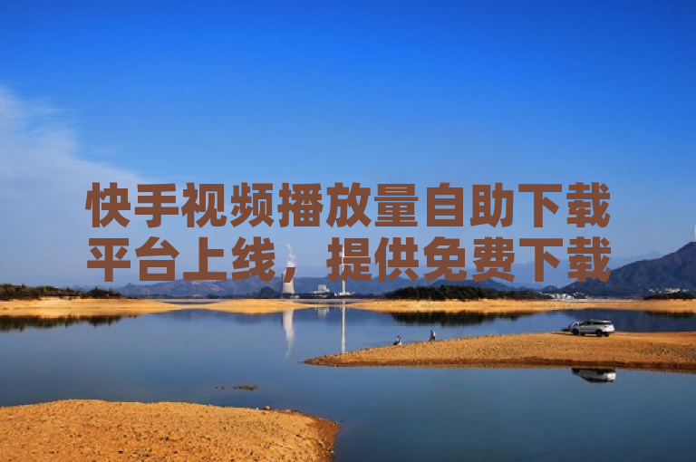 快手视频播放量自助下载平台上线，提供免费下载服务。