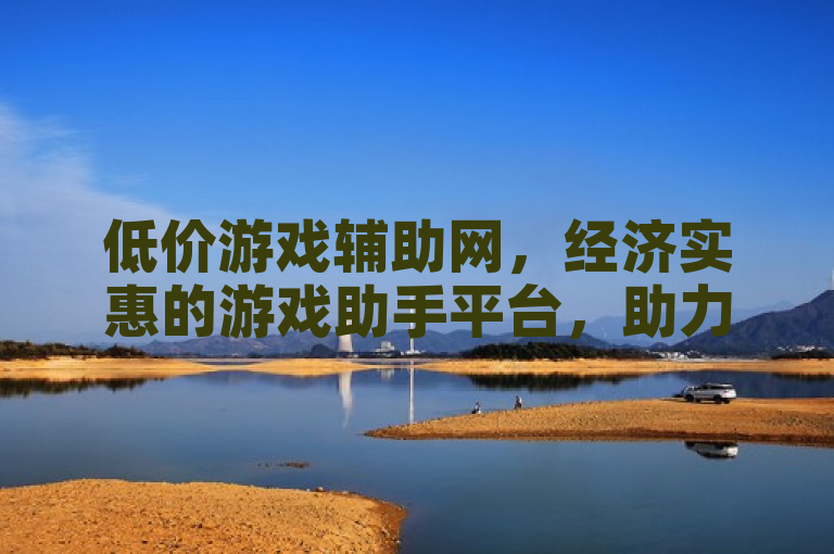 低价游戏辅助网，经济实惠的游戏助手平台，助力玩家轻松畅游游戏世界。