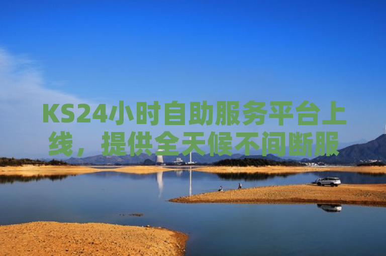 KS24小时自助服务平台上线，提供全天候不间断服务。