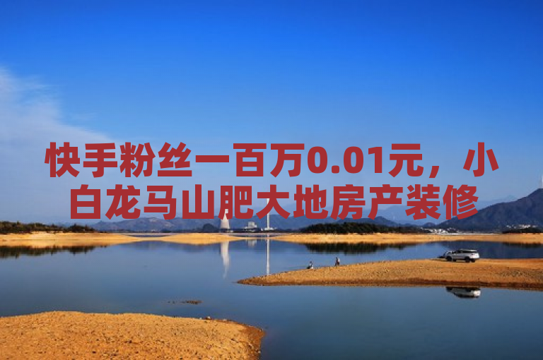 快手粉丝一百万0.01元，小白龙马山肥大地房产装修网站推出24小时自助下单商城。