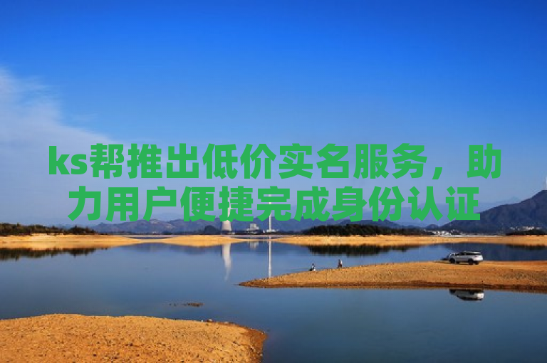 ks帮推出低价实名服务，助力用户便捷完成身份认证。