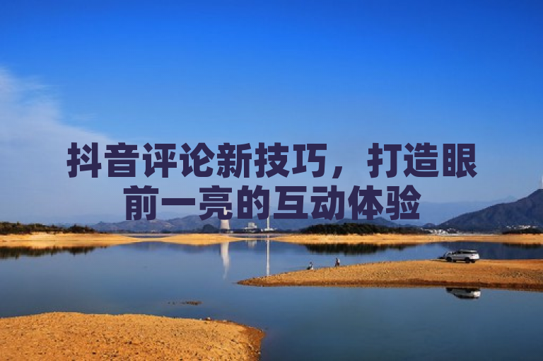 抖音评论新技巧，打造眼前一亮的互动体验