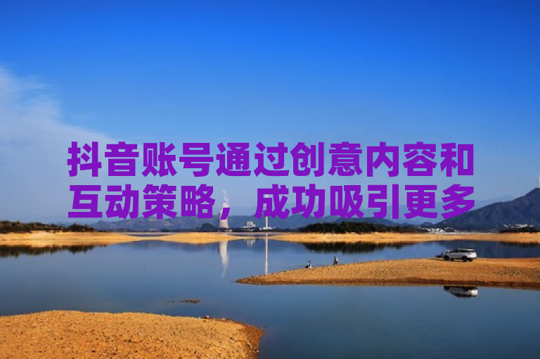 抖音账号通过创意内容和互动策略，成功吸引更多粉丝关注。