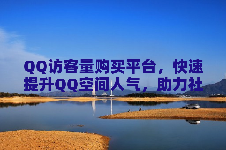QQ访客量购买平台，快速提升QQ空间人气，助力社交影响力增长。