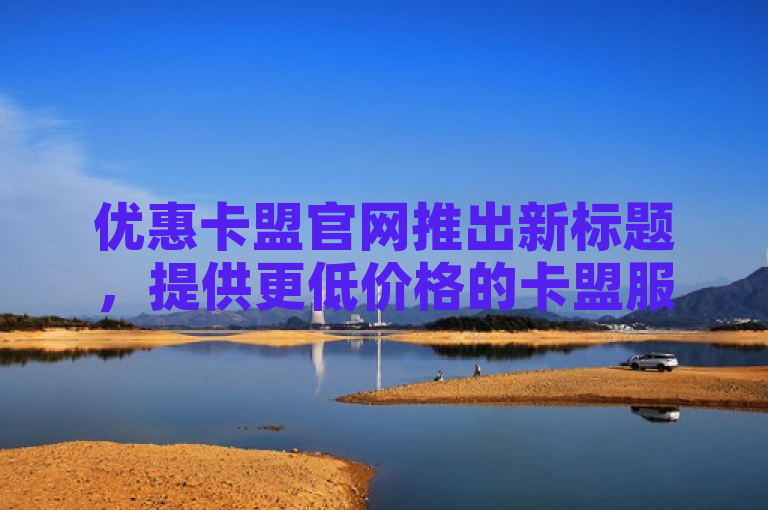 优惠卡盟官网推出新标题，提供更低价格的卡盟服务。
