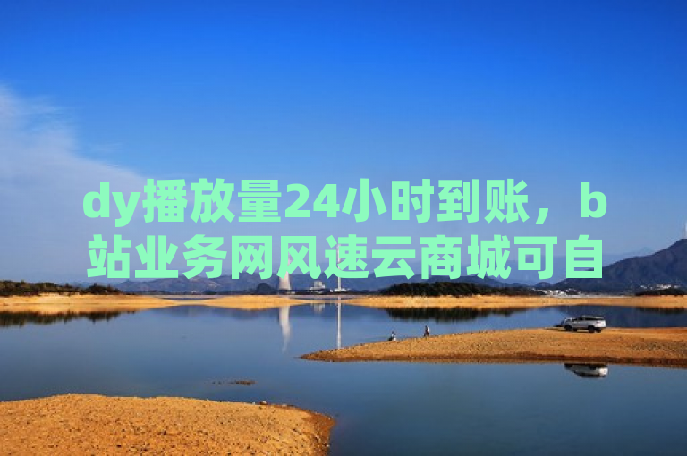 dy播放量24小时到账，b站业务网风速云商城可自助下单。