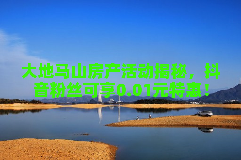大地马山房产活动揭秘，抖音粉丝可享0.01元特惠！