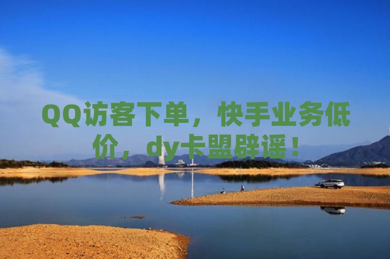QQ访客下单，快手业务低价，dy卡盟辟谣！