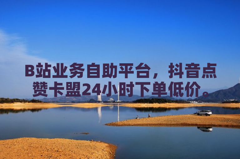 B站业务自助平台，抖音点赞卡盟24小时下单低价。