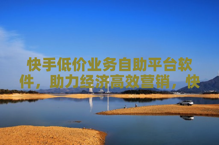 快手低价业务自助平台软件，助力经济高效营销，快手策略管理好帮手。