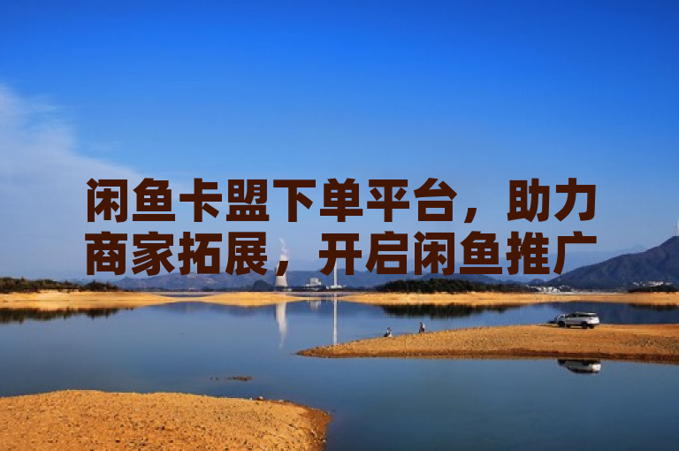 闲鱼卡盟下单平台，助力商家拓展，开启闲鱼推广新篇！