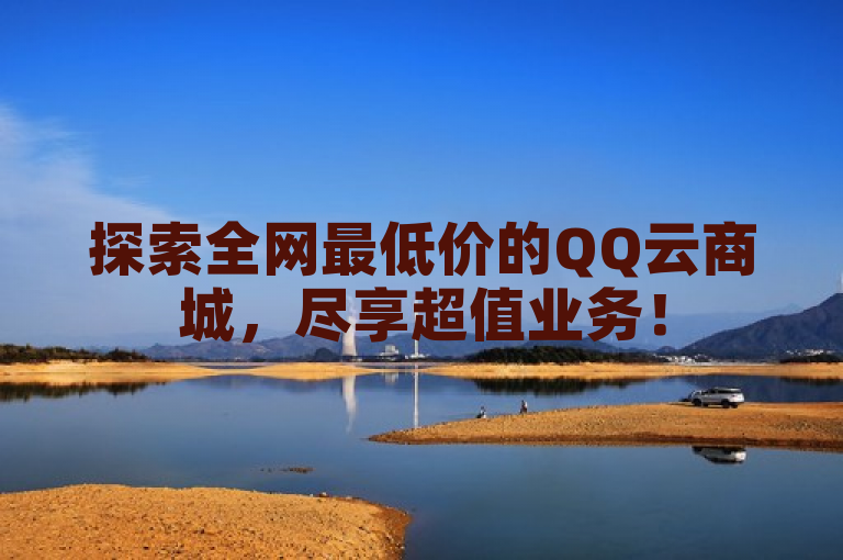 探索全网最低价的QQ云商城，尽享超值业务！