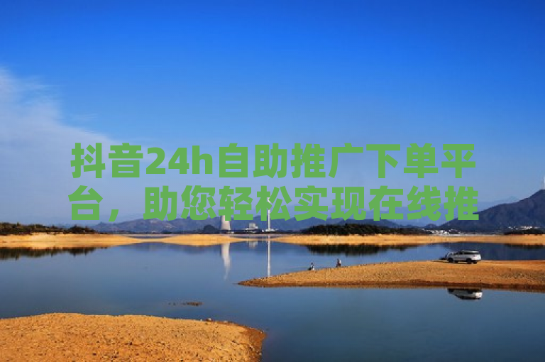 抖音24h自助推广下单平台，助您轻松实现在线推广。
