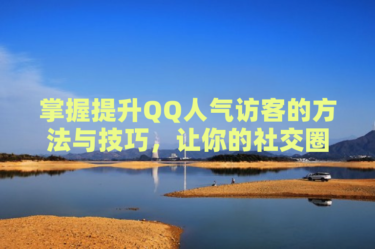 掌握提升QQ人气访客的方法与技巧，让你的社交圈更热闹！