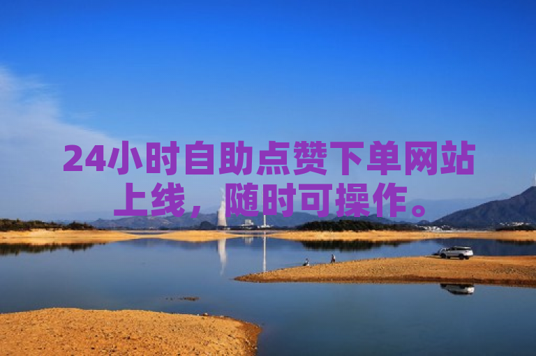 24小时自助点赞下单网站上线，随时可操作。