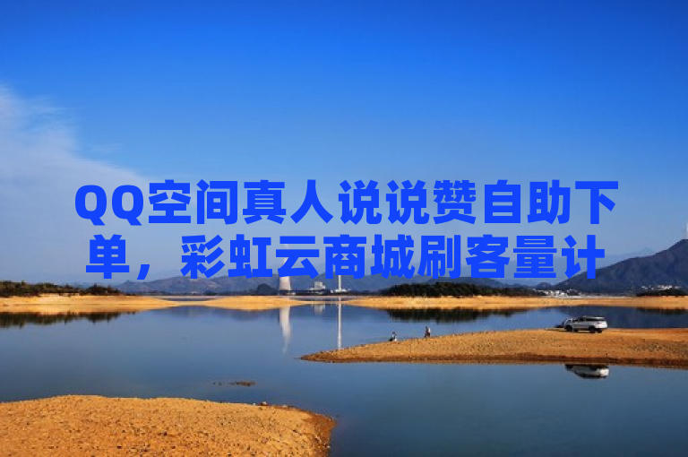 QQ空间真人说说赞自助下单，彩虹云商城刷客量计算有法。