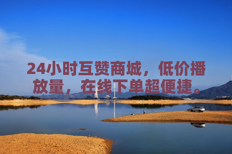 24小时互赞商城，低价播放量，在线下单超便捷。