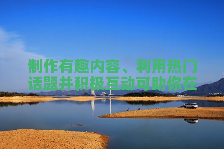 制作有趣内容、利用热门话题并积极互动可助你在抖音获100赞。