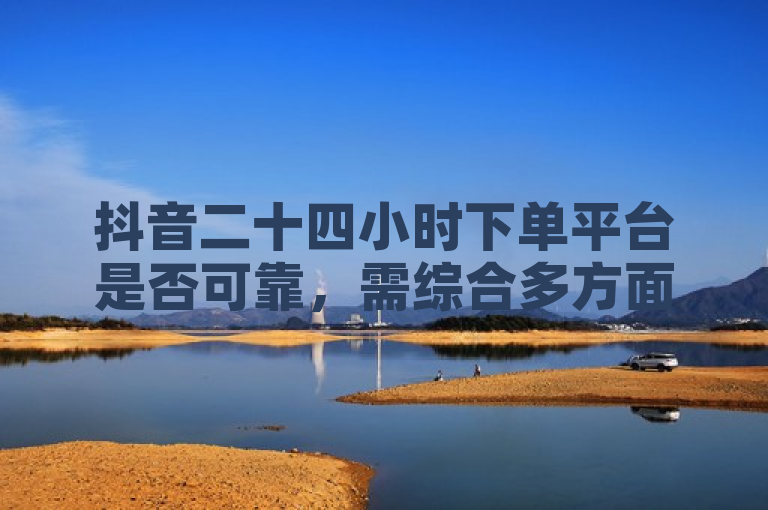 抖音二十四小时下单平台是否可靠，需综合多方面因素判断。