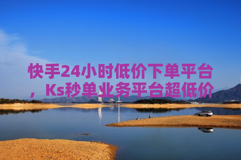 快手24小时低价下单平台，Ks秒单业务平台超低价。