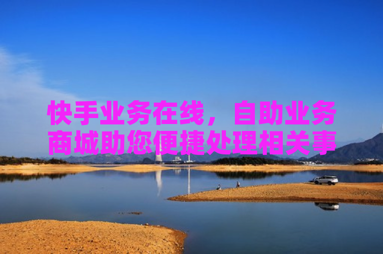 快手业务在线，自助业务商城助您便捷处理相关事务。