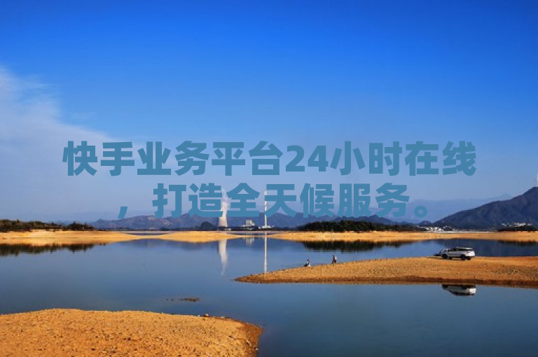 快手业务平台24小时在线，打造全天候服务。