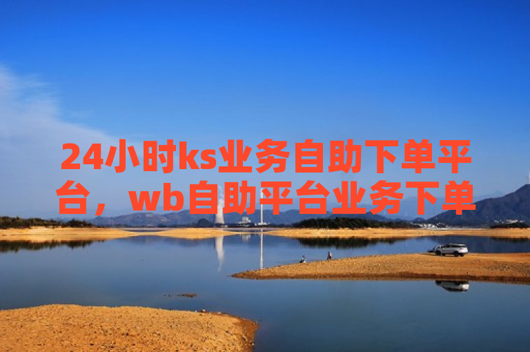 24小时ks业务自助下单平台，wb自助平台业务下单真人。